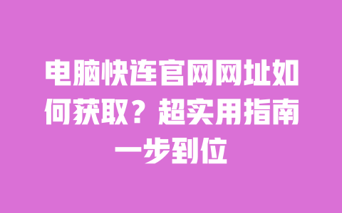 电脑快连官网网址如何获取?超实用指南一步到位 一