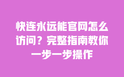 快连永远能官网怎么访问?完整指南教你一步一步操作 一