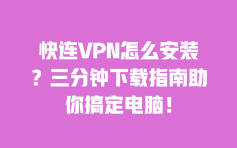 快连VPN怎么安装?三分钟下载指南助你搞定电脑! 一