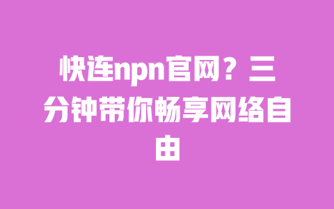 快连npn官网?三分钟带你畅享网络自由 一