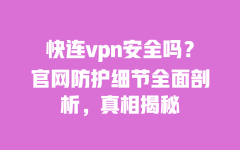 快连vpn安全吗?官网防护细节全面剖析,真相揭秘 一