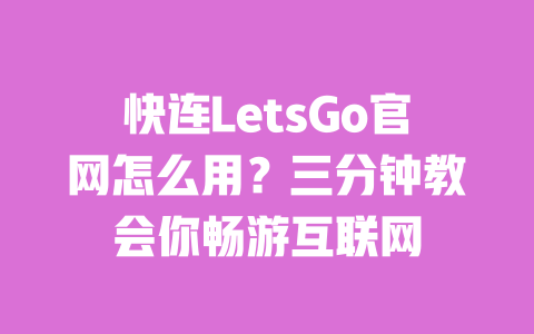 快连LetsGo官网怎么用？三分钟教会你畅游互联网 一