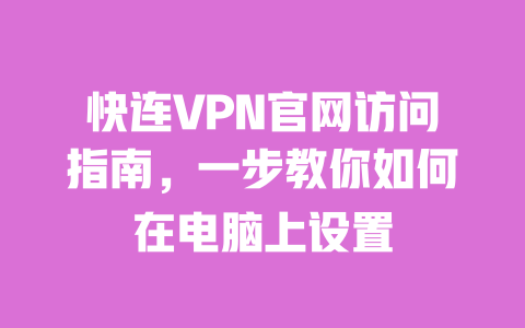 快连VPN官网访问指南，一步教你如何在电脑上设置 一