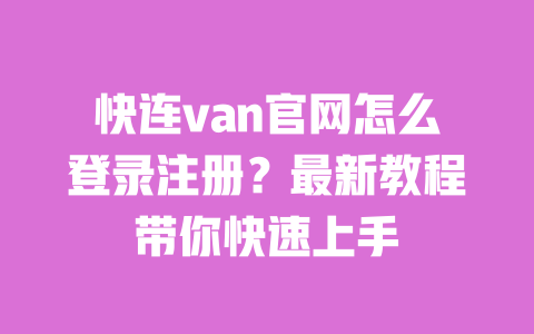 快连van官网怎么登录注册?最新教程带你快速上手 一