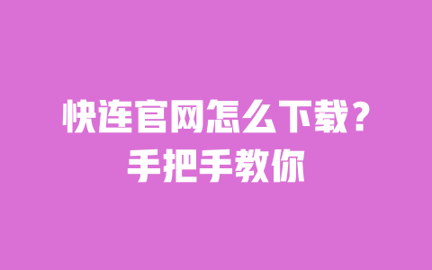 快连官网怎么下载?手把手教你 一