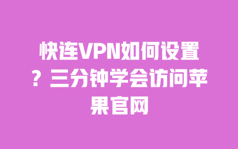 快连VPN如何设置?三分钟学会访问苹果官网 一