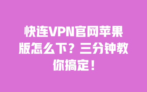 快连VPN官网苹果版怎么下?三分钟教你搞定! 一