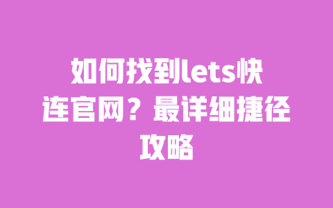 如何找到lets快连官网？最详细捷径攻略 一