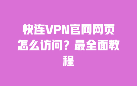 快连VPN官网网页怎么访问?最全面教程 一