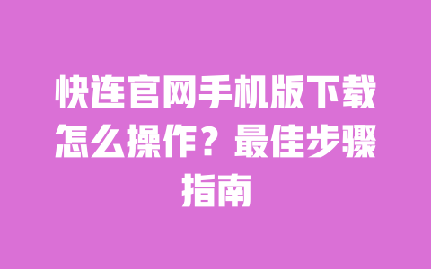 快连官网手机版下载怎么操作？最佳步骤指南 一