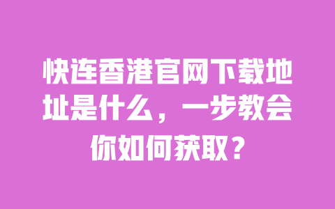 快连香港官网下载地址是什么,一步教会你如何获取? 一