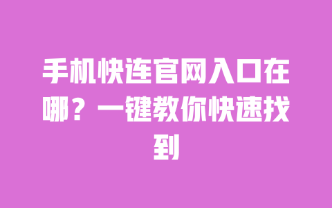 手机快连官网入口在哪？一键教你快速找到 一