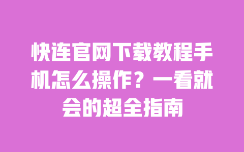快连官网下载教程手机怎么操作？一看就会的超全指南 一