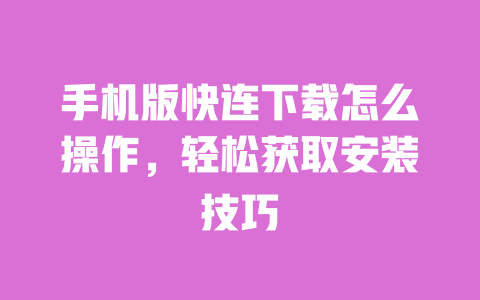 手机版快连下载怎么操作，轻松获取安装技巧 一