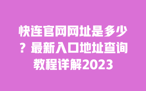 快连官网网址是多少？最新入口地址查询教程详解2023 一