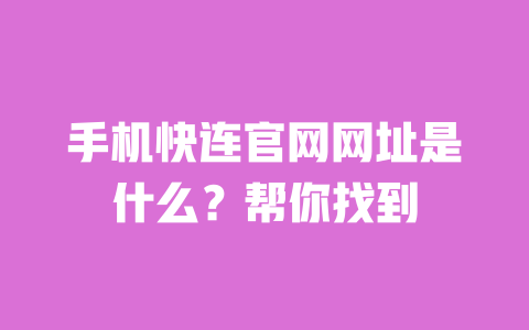 手机快连官网网址是什么?帮你找到 一