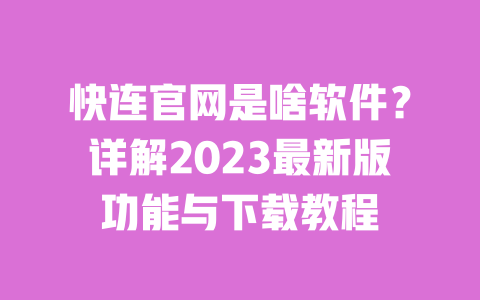 快连官网是啥软件？详解2023最新版功能与下载教程 一