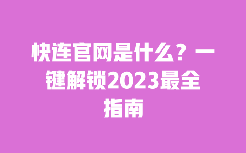 快连官网是什么?一键解锁2023最全指南 一