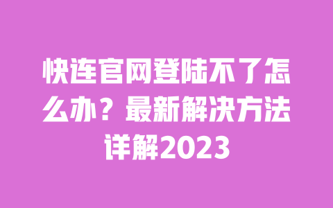 快连官网登陆不了怎么办?最新解决方法详解2023 一