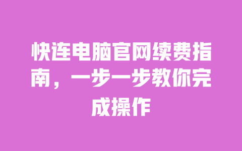 快连电脑官网续费指南,一步一步教你完成操作 一