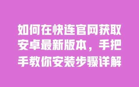 如何在快连官网获取安卓最新版本,手把手教你安装步骤详解 一