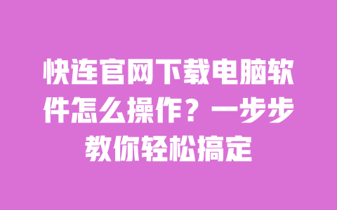 快连官网下载电脑软件怎么操作?一步步教你轻松搞定 一