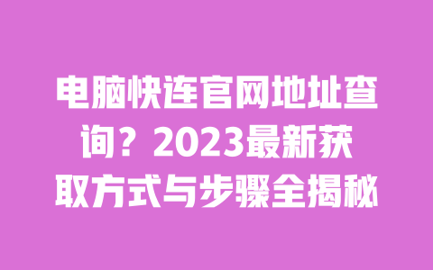 电脑快连官网地址查询?2023最新获取方式与步骤全揭秘 一