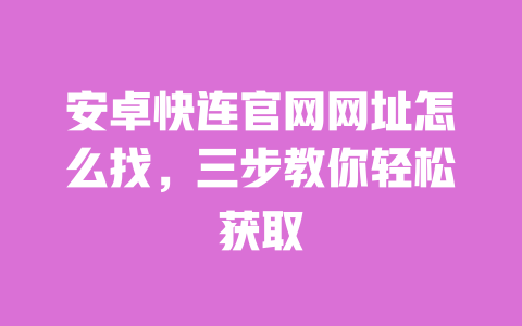 安卓快连官网网址怎么找,三步教你轻松获取 一