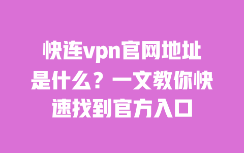 快连vpn官网地址是什么？一文教你快速找到官方入口 一