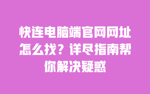 快连电脑端官网网址怎么找？详尽指南帮你解决疑惑 一