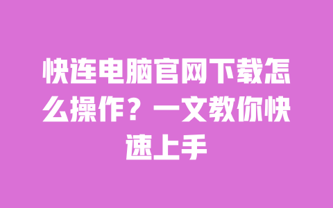 快连电脑官网下载怎么操作？一文教你快速上手 一