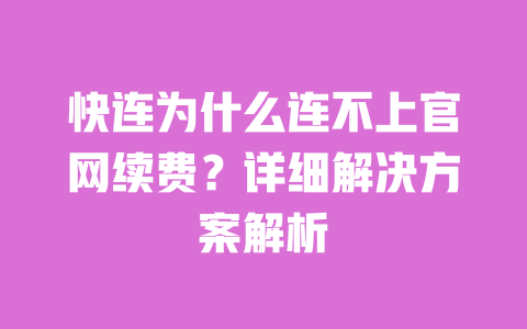 快连为什么连不上官网续费?详细解决方案解析 一