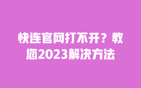 快连官网打不开?教您2023解决方法 一