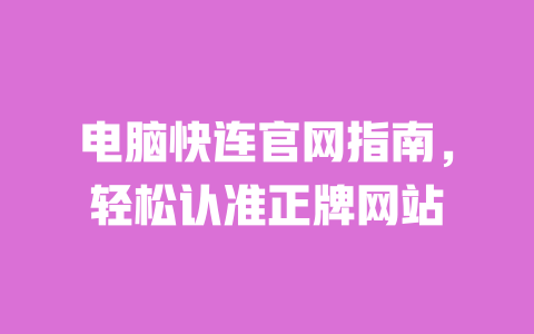 电脑快连官网指南，轻松认准正牌网站 一