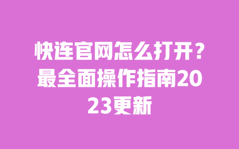 快连官网怎么打开？最全面操作指南2023更新 一