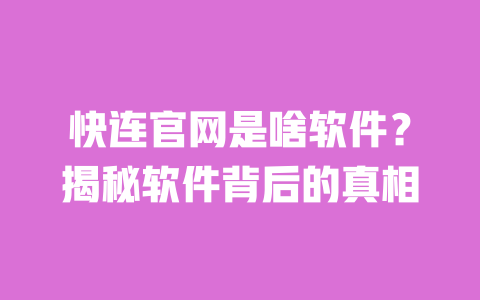 快连官网是啥软件？揭秘软件背后的真相 一