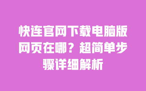 快连官网下载电脑版网页在哪？超简单步骤详细解析 一