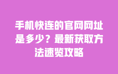 手机快连的官网网址是多少?最新获取方法速览攻略 一