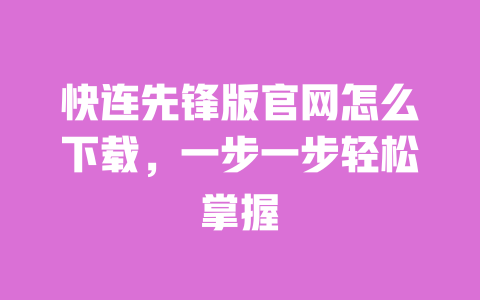快连先锋版官网怎么下载，一步一步轻松掌握 一