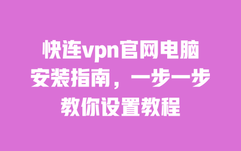 快连vpn官网电脑安装指南，一步一步教你设置教程 一