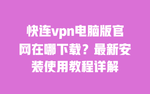 快连vpn电脑版官网在哪下载？最新安装使用教程详解 一
