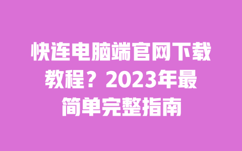 快连电脑端官网下载教程？2023年最简单完整指南 一