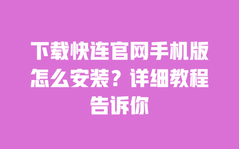下载快连官网手机版怎么安装?详细教程告诉你 一