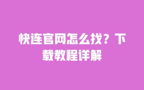 快连官网怎么找?下载教程详解 一