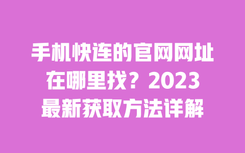 手机快连的官网网址在哪里找?2023最新获取方法详解 一