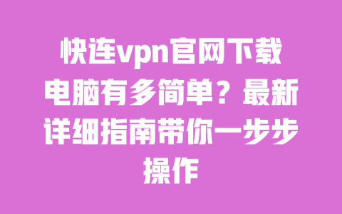 快连vpn官网下载电脑有多简单？最新详细指南带你一步步操作 一