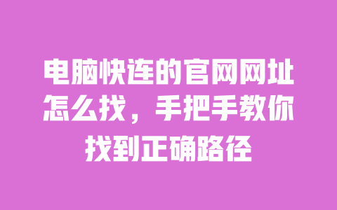 电脑快连的官网网址怎么找，手把手教你找到正确路径 一