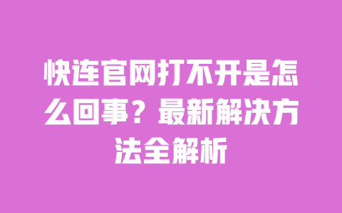 快连官网打不开是怎么回事?最新解决方法全解析 一