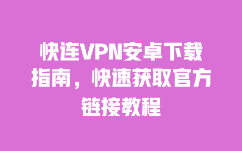 快连VPN安卓下载指南,快速获取官方链接教程 一
