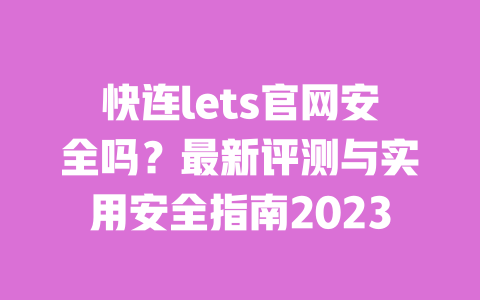 快连lets官网安全吗?最新评测与实用安全指南2023 一